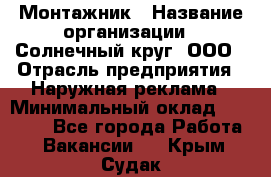 Монтажник › Название организации ­ Солнечный круг, ООО › Отрасль предприятия ­ Наружная реклама › Минимальный оклад ­ 15 000 - Все города Работа » Вакансии   . Крым,Судак